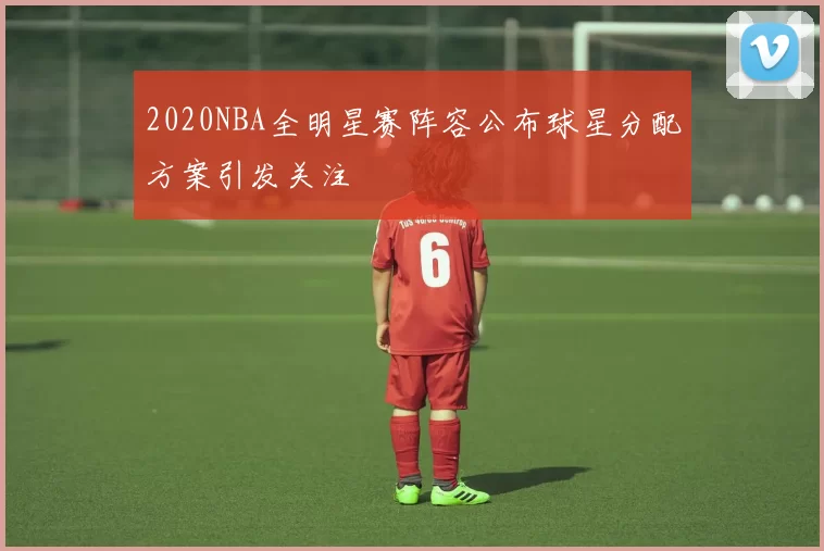 2020NBA全明星赛阵容公布球星分配方案引发关注