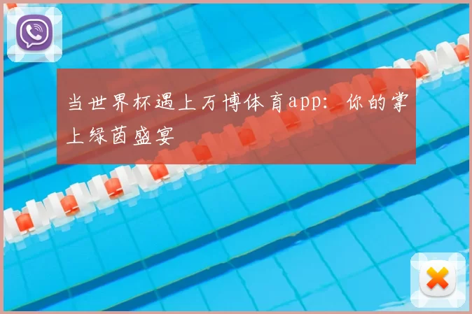 当世界杯遇上万博体育app：你的掌上绿茵盛宴