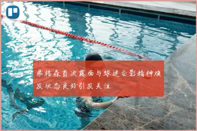 弗格森首次露面与球迷合影精神焕发状态良好引发关注