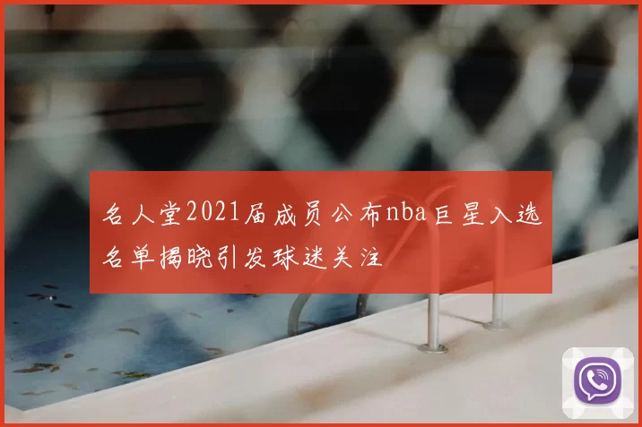 名人堂2021届成员公布nba巨星入选名单揭晓引发球迷关注