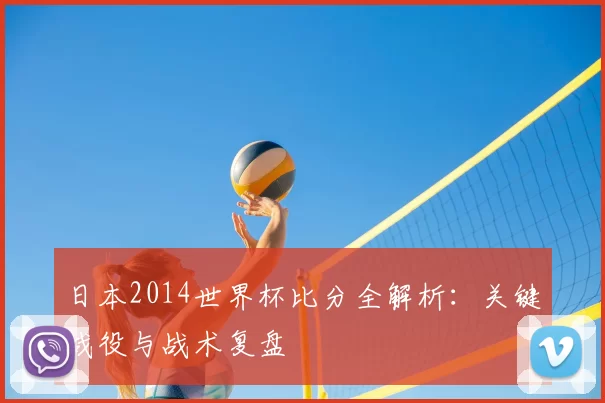 日本2014世界杯比分全解析：关键战役与战术复盘