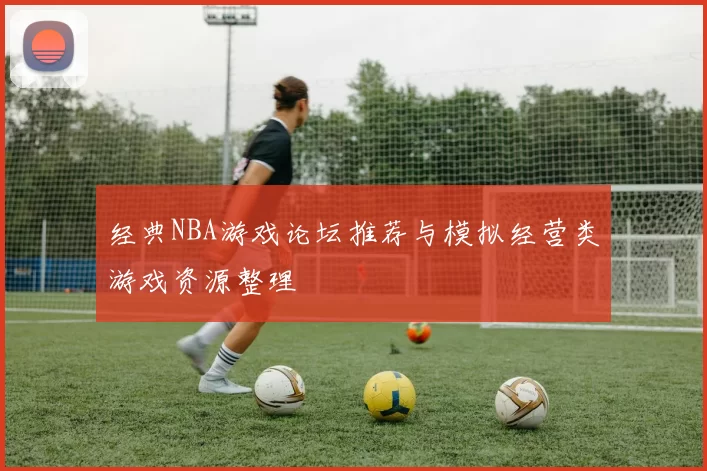 经典NBA游戏论坛推荐与模拟经营类游戏资源整理