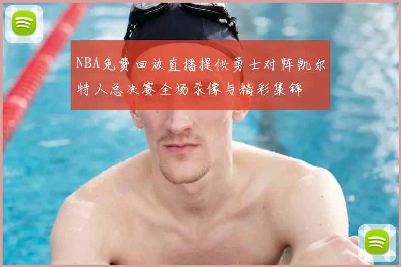 NBA免费回放直播提供勇士对阵凯尔特人总决赛全场录像与精彩集锦