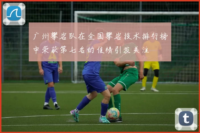 广州攀岩队在全国攀岩技术排行榜中荣获第七名的佳绩引发关注