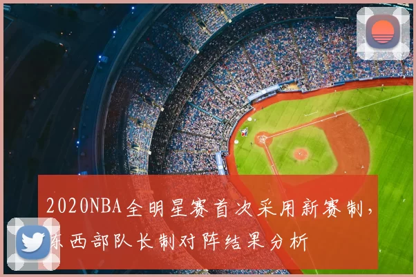 2020NBA全明星赛首次采用新赛制，东西部队长制对阵结果分析