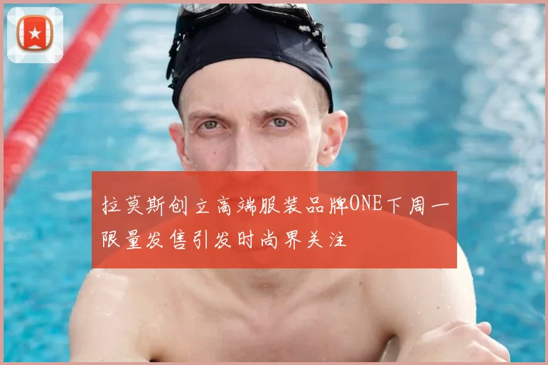 拉莫斯创立高端服装品牌ONE下周一限量发售引发时尚界关注