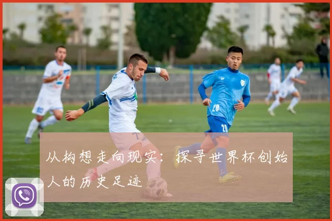 从构想走向现实：探寻世界杯创始人的历史足迹