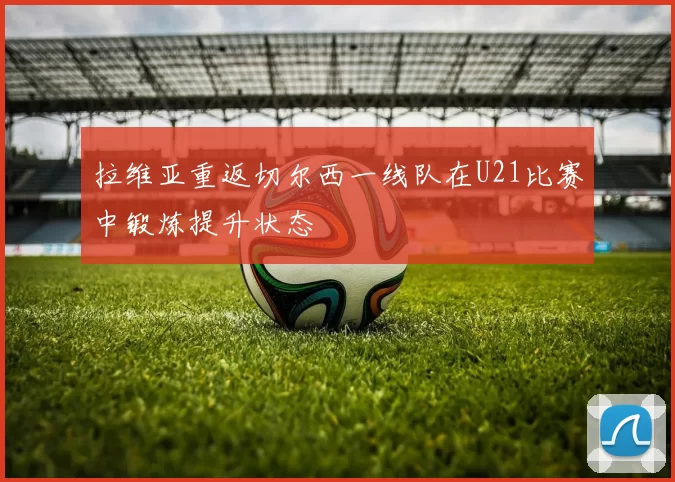 拉维亚重返切尔西一线队在U21比赛中锻炼提升状态