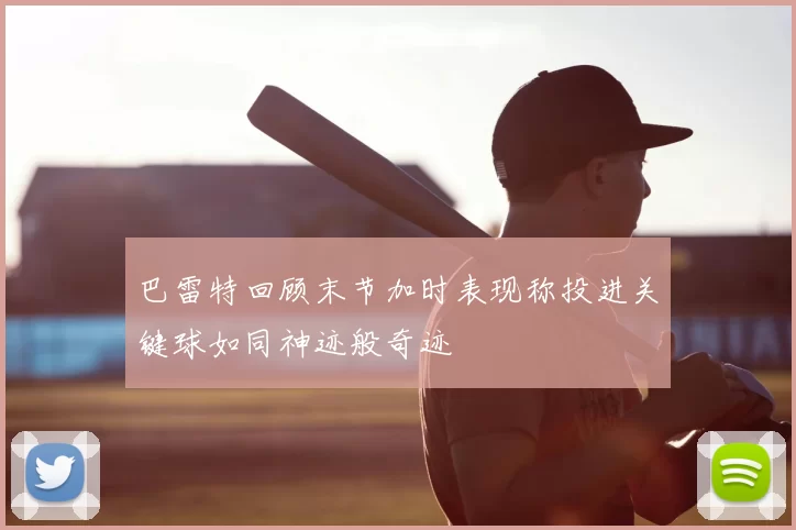 巴雷特回顾末节加时表现称投进关键球如同神迹般奇迹
