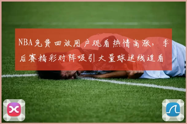 NBA免费回放用户观看热情高涨，季后赛精彩对阵吸引大量球迷线追看