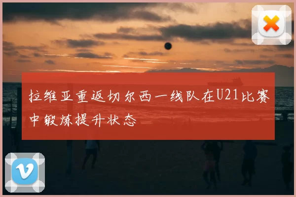 拉维亚重返切尔西一线队在U21比赛中锻炼提升状态
